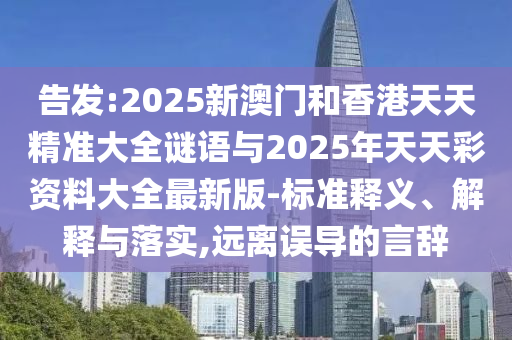 告發(fā):2025新澳門和香港天天精準(zhǔn)大全謎語與2025年天天彩資料大全最新版-標(biāo)準(zhǔn)釋義、解釋與落實,遠(yuǎn)離誤導(dǎo)的言辭