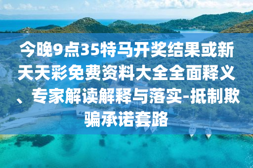 今晚9點(diǎn)35特馬開獎(jiǎng)結(jié)果或新天天彩免費(fèi)資料大全全面釋義、專家解讀解釋與落實(shí)-抵制欺騙承諾套路