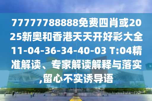 77777788888免費(fèi)四肖或2025新奧和香港天天開好彩大全11-04-36-34-40-03 T:04精準(zhǔn)解讀、專家解讀解釋與落實(shí),留心不實(shí)誘導(dǎo)語