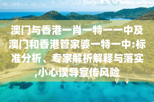 澳門與香港一肖一特一一中及澳門和香港管家婆一特一中:標(biāo)準(zhǔn)分析、專家解析解釋與落實(shí),小心誤導(dǎo)宣傳風(fēng)險(xiǎn)
