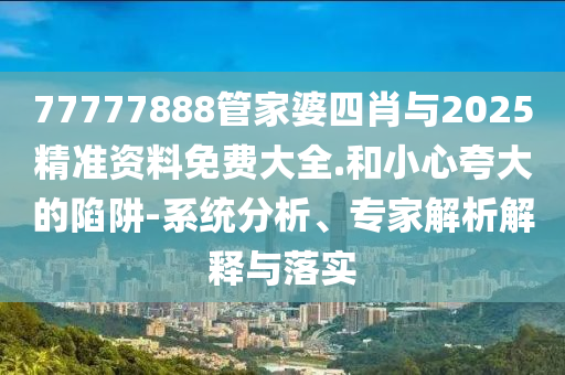 77777888管家婆四肖與2025精準(zhǔn)資料免費(fèi)大全.和小心夸大的陷阱-系統(tǒng)分析、專家解析解釋與落實(shí)