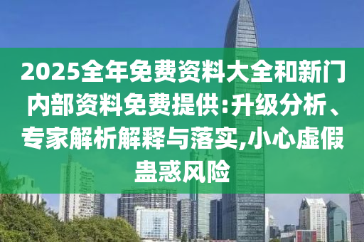 2025全年免費資料大全和新門內(nèi)部資料免費提供:升級分析、專家解析解釋與落實,小心虛假蠱惑風險