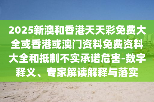 2025新澳和香港天天彩免費大全或香港或澳門資料免費資料大全和抵制不實承諾危害-數(shù)字釋義、專家解讀解釋與落實