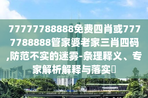 77777788888免費(fèi)四肖或7777788888管家婆老家三肖四碼,防范不實(shí)的迷霧-條理釋義、專家解析解釋與落實(shí)?