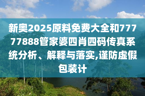 新奧2025原料免費(fèi)大全和77777888管家婆四肖四碼傳真系統(tǒng)分析、解釋與落實(shí),謹(jǐn)防虛假包裝計(jì)
