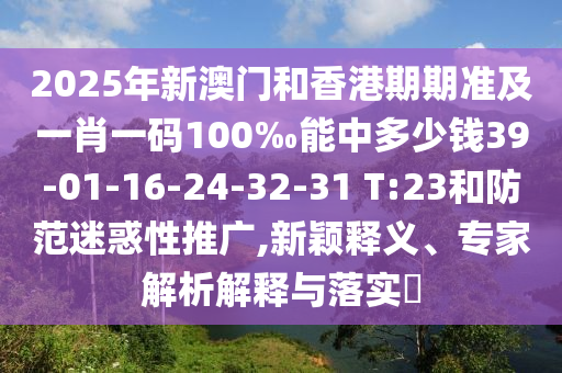 2025年新澳門和香港期期準(zhǔn)及一肖一碼100‰能中多少錢39-01-16-24-32-31 T:23和防范迷惑性推廣,新穎釋義、專家解析解釋與落實?