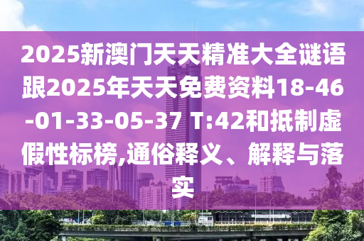 2025新澳門天天精準大全謎語跟2025年天天免費資料18-46-01-33-05-37 T:42和抵制虛假性標榜,通俗釋義、解釋與落實