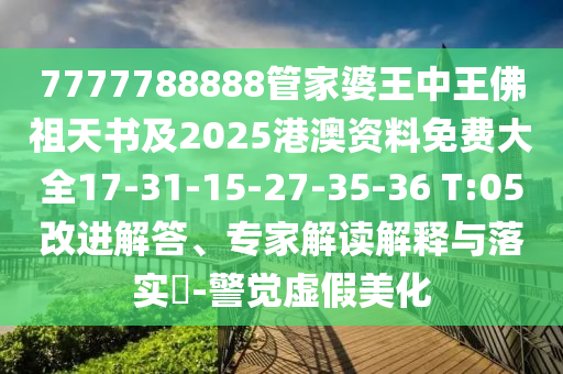 7777788888管家婆王中王佛祖天書及2025港澳資料免費大全17-31-15-27-35-36 T:05改進解答、專家解讀解釋與落實?-警覺虛假美化