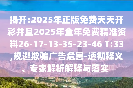 揭開:2025年正版免費天天開彩并且2025年全年免費精準(zhǔn)資料26-17-13-35-23-46 T:33,規(guī)避欺騙廣告危害-透徹釋義、專家解析解釋與落實?