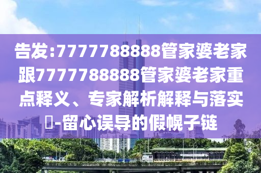 告發(fā):7777788888管家婆老家跟7777788888管家婆老家重點釋義、專家解析解釋與落實?-留心誤導的假幌子鏈