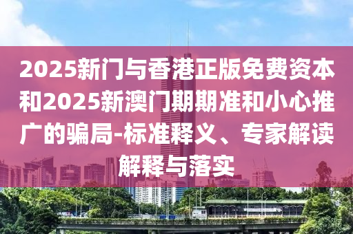 2025新門與香港正版免費資本和2025新澳門期期準(zhǔn)和小心推廣的騙局-標(biāo)準(zhǔn)釋義、專家解讀解釋與落實