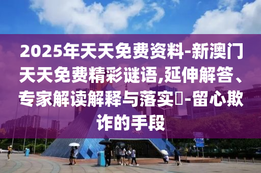 2025年天天免費資料-新澳門天天免費精彩謎語,延伸解答、專家解讀解釋與落實?-留心欺詐的手段