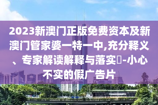 2023新澳門正版免費資本及新澳門管家婆一特一中,充分釋義、專家解讀解釋與落實?-小心不實的假廣告片