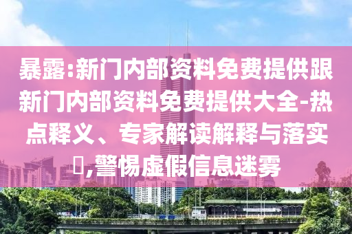暴露:新門內(nèi)部資料免費(fèi)提供跟新門內(nèi)部資料免費(fèi)提供大全-熱點(diǎn)釋義、專家解讀解釋與落實(shí)?,警惕虛假信息迷霧