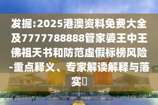發(fā)掘:2025港澳資料免費(fèi)大全及7777788888管家婆王中王佛祖天書和防范虛假標(biāo)榜風(fēng)險(xiǎn)-重點(diǎn)釋義、專家解讀解釋與落實(shí)?