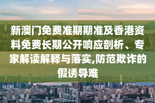 新澳門免費準(zhǔn)期期準(zhǔn)及香港資料免費長期公開響應(yīng)剖析、專家解讀解釋與落實,防范欺詐的假誘導(dǎo)難