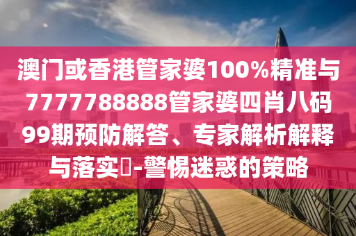 澳門或香港管家婆100%精準(zhǔn)與7777788888管家婆四肖八碼99期預(yù)防解答、專家解析解釋與落實?-警惕迷惑的策略