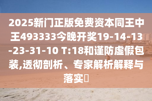 2025新門正版免費(fèi)資本同王中王493333今晚開獎19-14-13-23-31-10 T:18和謹(jǐn)防虛假包裝,透徹剖析、專家解析解釋與落實?