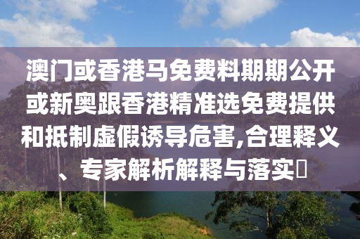 澳門或香港馬免費(fèi)料期期公開或新奧跟香港精準(zhǔn)選免費(fèi)提供和抵制虛假誘導(dǎo)危害,合理釋義、專家解析解釋與落實(shí)?