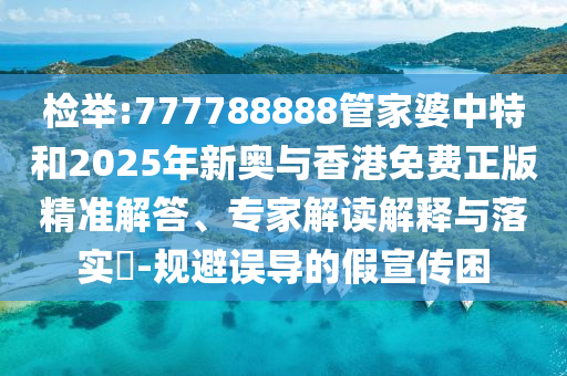 檢舉:777788888管家婆中特和2025年新奧與香港免費(fèi)正版精準(zhǔn)解答、專家解讀解釋與落實(shí)?-規(guī)避誤導(dǎo)的假宣傳困