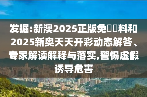 發(fā)掘:新澳2025正版免費(fèi)資料和2025新奧天天開彩動(dòng)態(tài)解答、專家解讀解釋與落實(shí),警惕虛假誘導(dǎo)危害