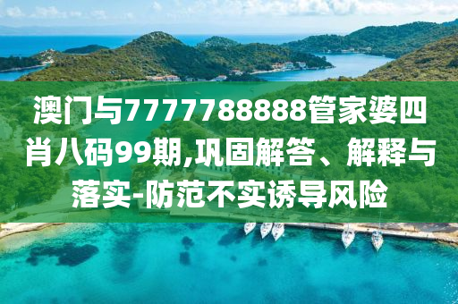 澳門與7777788888管家婆四肖八碼99期,鞏固解答、解釋與落實-防范不實誘導(dǎo)風(fēng)險