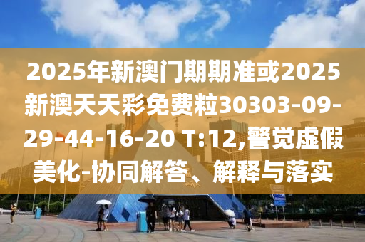2025年新澳門期期準或2025新澳天天彩免費粒30303-09-29-44-16-20 T:12,警覺虛假美化-協(xié)同解答、解釋與落實