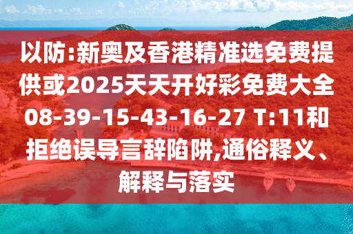 以防:新奧及香港精準(zhǔn)選免費提供或2025天天開好彩免費大全08-39-15-43-16-27 T:11和拒絕誤導(dǎo)言辭陷阱,通俗釋義、解釋與落實