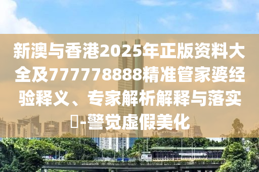 新澳與香港2025年正版資料大全及777778888精準管家婆經(jīng)驗釋義、專家解析解釋與落實?-警覺虛假美化