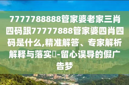 7777788888管家婆老家三肖四碼跟77777888管家婆四肖四碼是什么,精準(zhǔn)解答、專家解析解釋與落實(shí)?-留心誤導(dǎo)的假?gòu)V告夢(mèng)