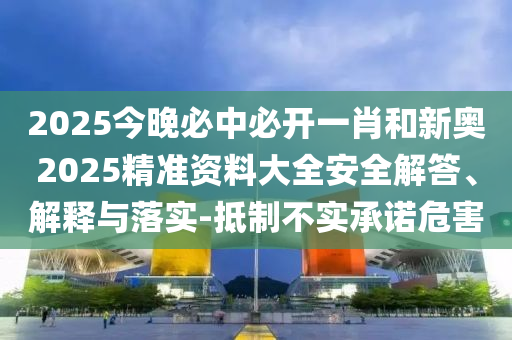 2025今晚必中必開一肖和新奧2025精準(zhǔn)資料大全安全解答、解釋與落實(shí)-抵制不實(shí)承諾危害