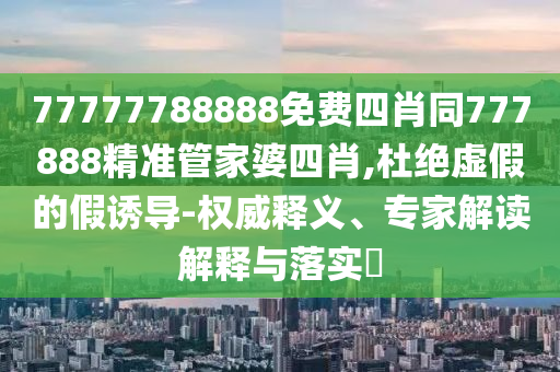 77777788888免費(fèi)四肖同777888精準(zhǔn)管家婆四肖,杜絕虛假的假誘導(dǎo)-權(quán)威釋義、專家解讀解釋與落實?