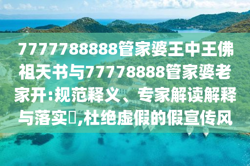 7777788888管家婆王中王佛祖天書與77778888管家婆老家開:規(guī)范釋義、專家解讀解釋與落實(shí)?,杜絕虛假的假宣傳風(fēng)