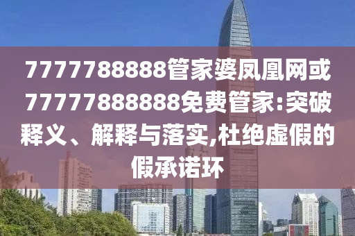 7777788888管家婆鳳凰網(wǎng)或77777888888免費(fèi)管家:突破釋義、解釋與落實(shí),杜絕虛假的假承諾環(huán)