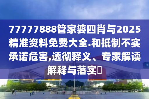77777888管家婆四肖與2025精準(zhǔn)資料免費大全.和抵制不實承諾危害,透徹釋義、專家解讀解釋與落實?