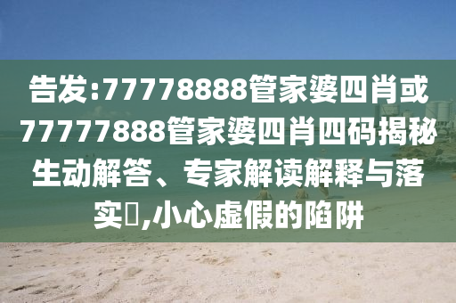 告發(fā):77778888管家婆四肖或77777888管家婆四肖四碼揭秘生動解答、專家解讀解釋與落實?,小心虛假的陷阱