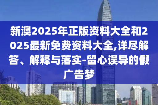 新澳2025年正版資料大全和2025最新免費(fèi)資料大全,詳盡解答、解釋與落實(shí)-留心誤導(dǎo)的假?gòu)V告夢(mèng)