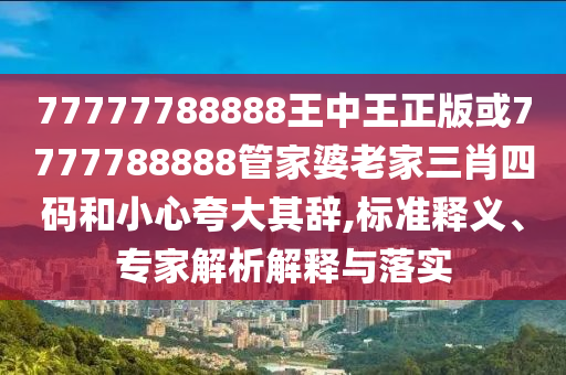77777788888王中王正版或7777788888管家婆老家三肖四碼和小心夸大其辭,標(biāo)準(zhǔn)釋義、專家解析解釋與落實