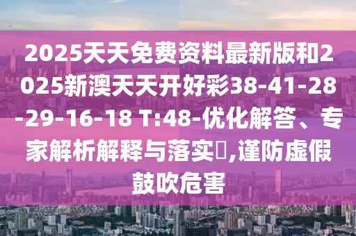 2025天天免費(fèi)資料最新版和2025新澳天天開好彩38-41-28-29-16-18 T:48-優(yōu)化解答、專家解析解釋與落實(shí)?,謹(jǐn)防虛假鼓吹危害