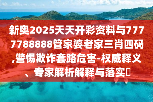 新奧2025天天開彩資料與7777788888管家婆老家三肖四碼,警惕欺詐套路危害-權(quán)威釋義、專家解析解釋與落實?