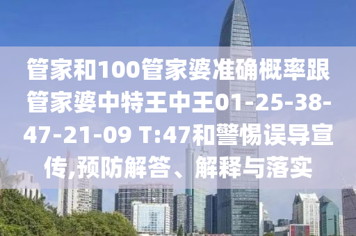 管家和100管家婆準(zhǔn)確概率跟管家婆中特王中王01-25-38-47-21-09 T:47和警惕誤導(dǎo)宣傳,預(yù)防解答、解釋與落實