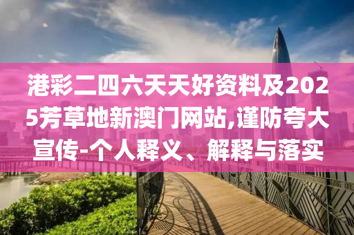 港彩二四六天天好資料及2025芳草地新澳門網(wǎng)站,謹(jǐn)防夸大宣傳-個(gè)人釋義、解釋與落實(shí)