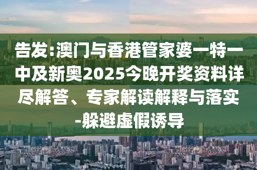 告發(fā):澳門與香港管家婆一特一中及新奧2025今晚開獎資料詳盡解答、專家解讀解釋與落實-躲避虛假誘導(dǎo)