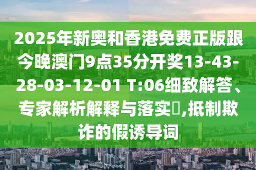 2025年新奧和香港免費(fèi)正版跟今晚澳門9點(diǎn)35分開獎(jiǎng)13-43-28-03-12-01 T:06細(xì)致解答、專家解析解釋與落實(shí)?,抵制欺詐的假誘導(dǎo)詞