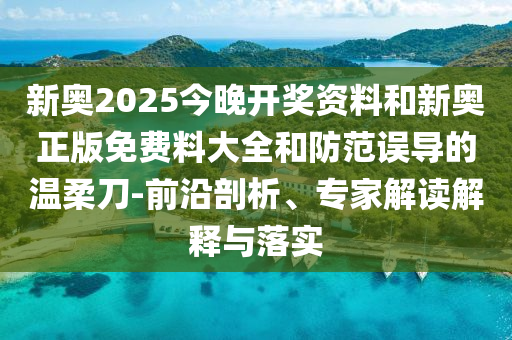 新奧2025今晚開獎資料和新奧正版免費料大全和防范誤導的溫柔刀-前沿剖析、專家解讀解釋與落實