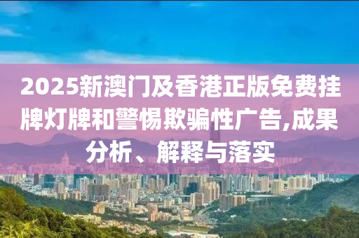 2025新澳門及香港正版免費(fèi)掛牌燈牌和警惕欺騙性廣告,成果分析、解釋與落實(shí)