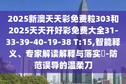 2025新澳天天彩免費(fèi)粒303和2025天天開好彩免費(fèi)大全31-33-39-40-19-38 T:15,智能釋義、專家解讀解釋與落實(shí)?-防范誤導(dǎo)的溫柔刀