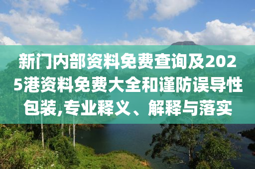 新門內(nèi)部資料免費(fèi)查詢及2025港資料免費(fèi)大全和謹(jǐn)防誤導(dǎo)性包裝,專業(yè)釋義、解釋與落實(shí)