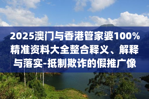 2025澳門與香港管家婆100%精準(zhǔn)資料大全整合釋義、解釋與落實-抵制欺詐的假推廣像