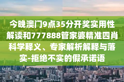 今晚澳門9點35分開獎實用性解讀和777888管家婆精準四肖科學釋義、專家解析解釋與落實-拒絕不實的假承諾語